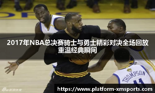 2017年NBA总决赛骑士与勇士精彩对决全场回放重温经典瞬间