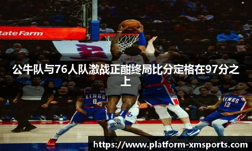 公牛队与76人队激战正酣终局比分定格在97分之上