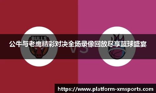 公牛与老鹰精彩对决全场录像回放尽享篮球盛宴