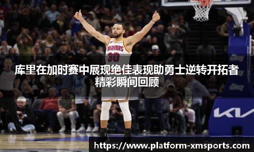 库里在加时赛中展现绝佳表现助勇士逆转开拓者精彩瞬间回顾