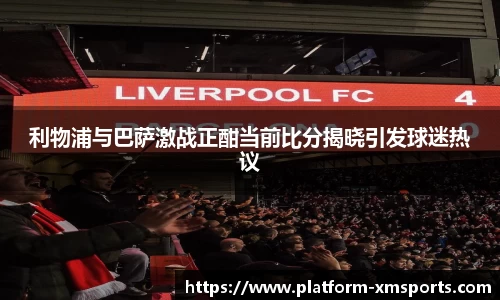 利物浦与巴萨激战正酣当前比分揭晓引发球迷热议