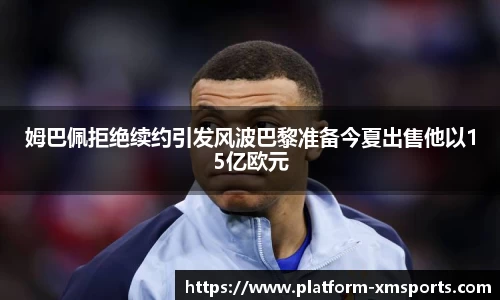 姆巴佩拒绝续约引发风波巴黎准备今夏出售他以15亿欧元