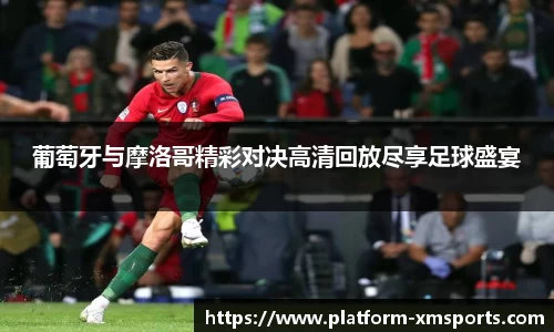 葡萄牙与摩洛哥精彩对决高清回放尽享足球盛宴