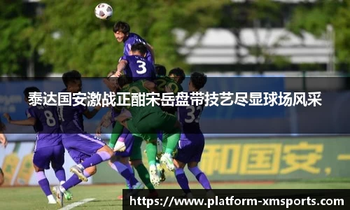 泰达国安激战正酣宋岳盘带技艺尽显球场风采