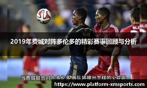 2019年费城对阵多伦多的精彩赛事回顾与分析