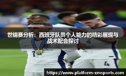 世锦赛分析：西班牙队员个人能力的精彩展现与战术配合探讨