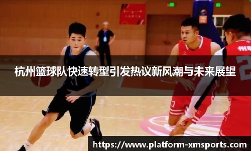 杭州篮球队快速转型引发热议新风潮与未来展望