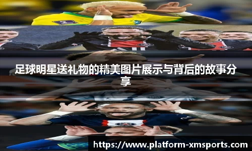 足球明星送礼物的精美图片展示与背后的故事分享
