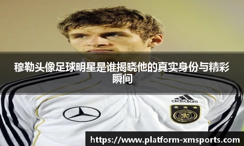 穆勒头像足球明星是谁揭晓他的真实身份与精彩瞬间