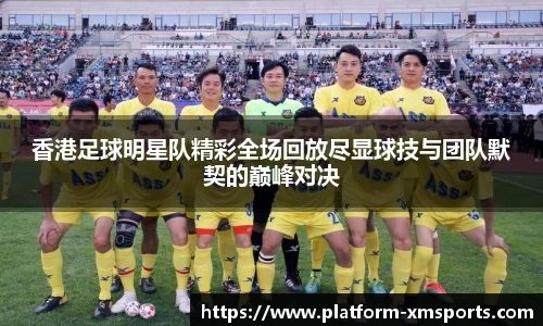 香港足球明星队精彩全场回放尽显球技与团队默契的巅峰对决
