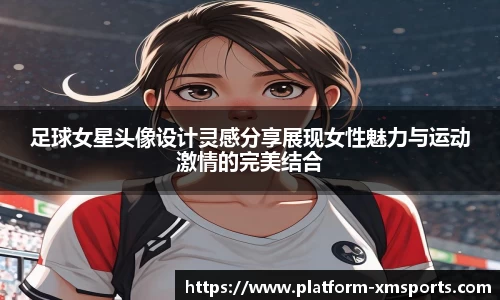 足球女星头像设计灵感分享展现女性魅力与运动激情的完美结合