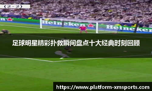 足球明星精彩扑救瞬间盘点十大经典时刻回顾