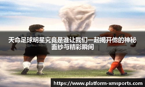 天命足球明星究竟是谁让我们一起揭开他的神秘面纱与精彩瞬间